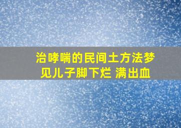 治哮喘的民间土方法梦见儿子脚下烂 满出血